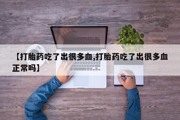 网上米非司酮片打胎药网店【打胎药吃了出很多血,打胎药吃了出很多血正常吗】