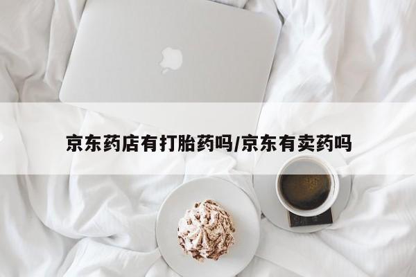 网上米非司酮片打胎药网店京东药店有打胎药吗/京东有卖药吗