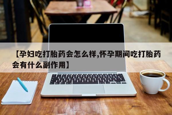网上米非司酮片打胎药网店【孕妇吃打胎药会怎么样,怀孕期间吃打胎药会有什么副作用】