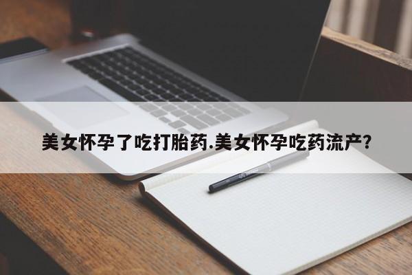 网上米非司酮片打胎药网店美女怀孕了吃打胎药.美女怀孕吃药流产？