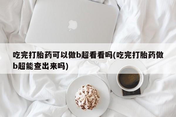 网上米非司酮片打胎药网店吃完打胎药可以做b超看看吗(吃完打胎药做b超能查出来吗)