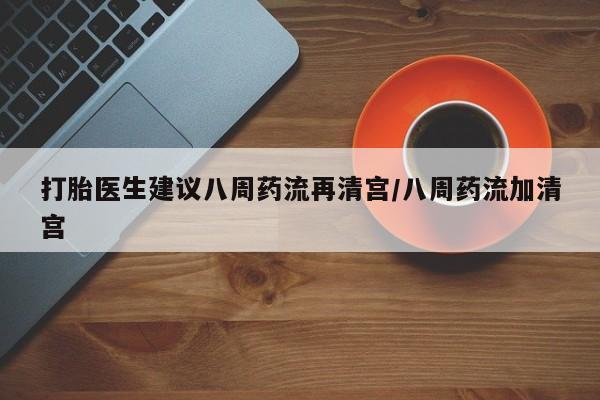 网上米非司酮片打胎药网店打胎医生建议八周药流再清宫/八周药流加清宫