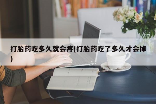 网上米非司酮片打胎药网店打胎药吃多久就会疼(打胎药吃了多久才会掉)