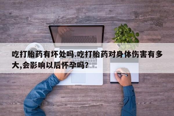网上米非司酮片打胎药网店吃打胎药有坏处吗.吃打胎药对身体伤害有多大,会影响以后怀孕吗？