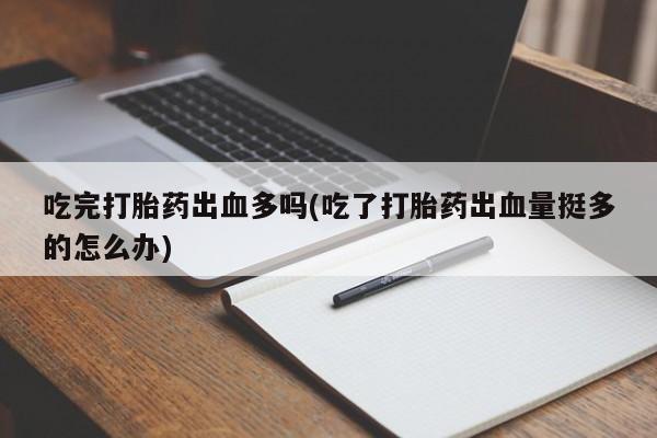 网上米非司酮片打胎药网店吃完打胎药出血多吗(吃了打胎药出血量挺多的怎么办)