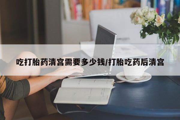 网上米非司酮片打胎药网店吃打胎药清宫需要多少钱/打胎吃药后清宫
