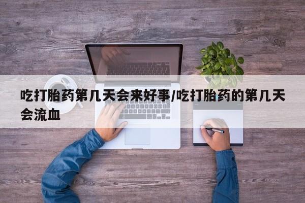 网上米非司酮片打胎药网店吃打胎药第几天会来好事/吃打胎药的第几天会流血