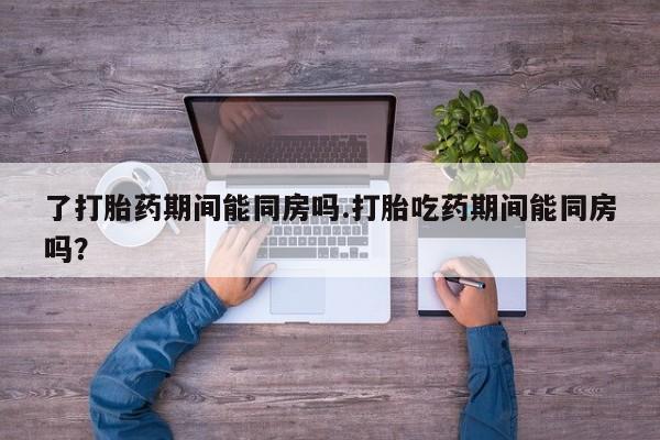 网上米非司酮片打胎药网店了打胎药期间能同房吗.打胎吃药期间能同房吗？