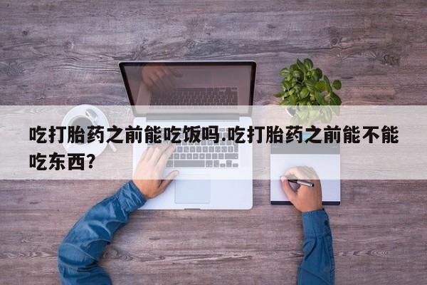 网上米非司酮片打胎药网店吃打胎药之前能吃饭吗.吃打胎药之前能不能吃东西？