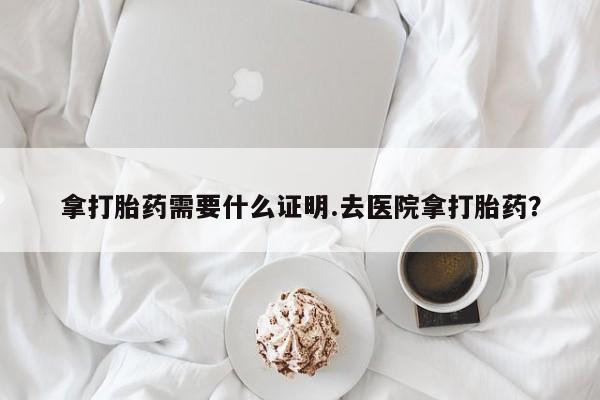 网上米非司酮片打胎药网店拿打胎药需要什么证明.去医院拿打胎药？