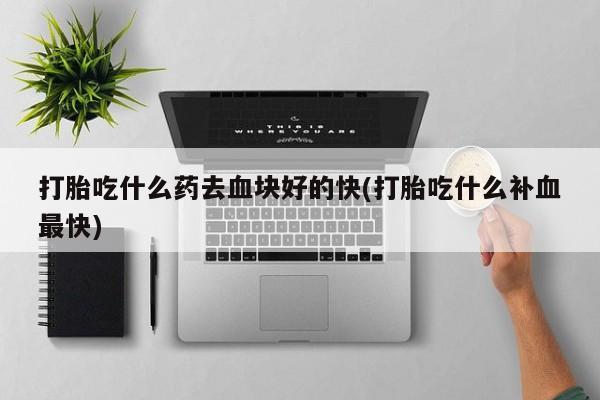 网上米非司酮片打胎药网店打胎吃什么药去血块好的快(打胎吃什么补血最快)