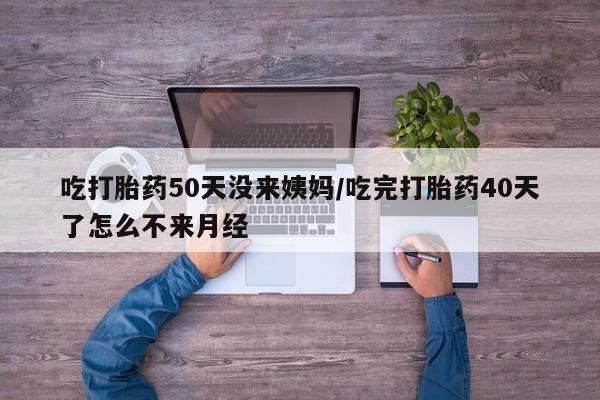 网上米非司酮片打胎药网店吃打胎药50天没来姨妈/吃完打胎药40天了怎么不来月经