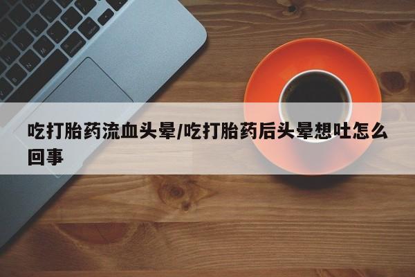 网上米非司酮片打胎药网店吃打胎药流血头晕/吃打胎药后头晕想吐怎么回事