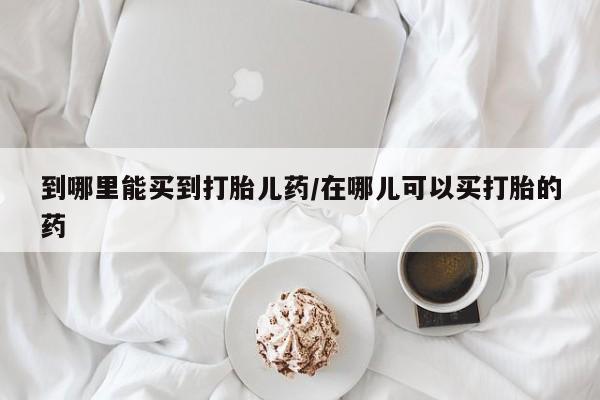 网上米非司酮片打胎药网店到哪里能买到打胎儿药/在哪儿可以买打胎的药