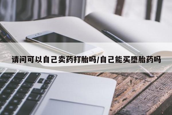 网上米非司酮片打胎药网店请问可以自己卖药打胎吗/自己能买堕胎药吗