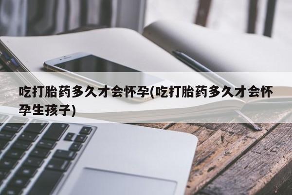 网上米非司酮片打胎药网店吃打胎药多久才会怀孕(吃打胎药多久才会怀孕生孩子)