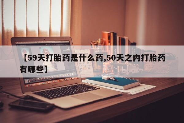 网上米非司酮片打胎药网店【59天打胎药是什么药,50天之内打胎药有哪些】