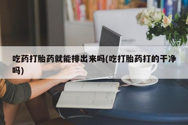 网上米非司酮片打胎药网店吃药打胎药就能排出来吗(吃打胎药打的干净吗)