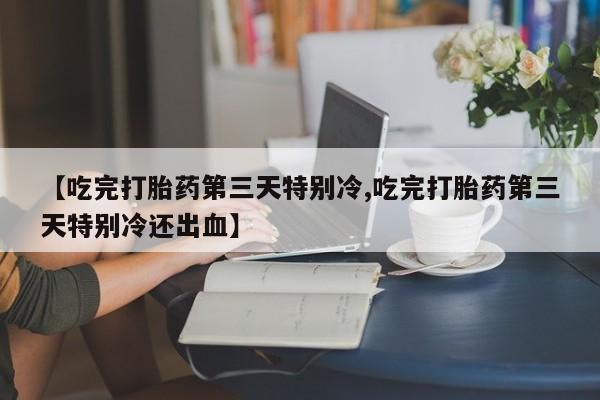 网上米非司酮片打胎药网店【吃完打胎药第三天特别冷,吃完打胎药第三天特别冷还出血】
