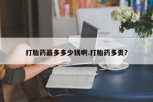 网上米非司酮片打胎药网店打胎药最多多少钱啊.打胎药多贵？