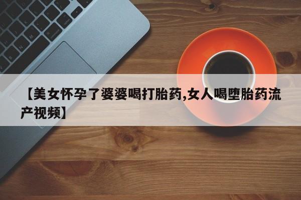 网上米非司酮片打胎药网店【美女怀孕了婆婆喝打胎药,女人喝堕胎药流产视频】