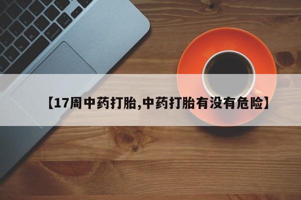 网上米非司酮片打胎药网店【17周中药打胎,中药打胎有没有危险】
