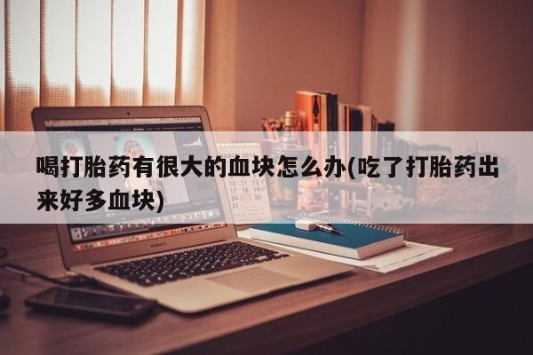 网上米非司酮片打胎药网店喝打胎药有很大的血块怎么办(吃了打胎药出来好多血块)