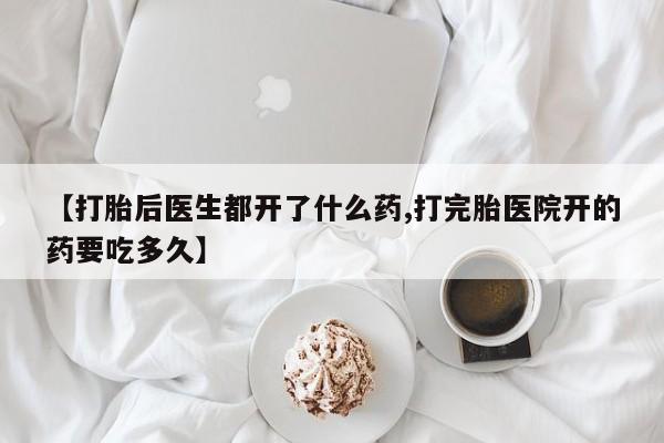网上米非司酮片打胎药网店【打胎后医生都开了什么药,打完胎医院开的药要吃多久】