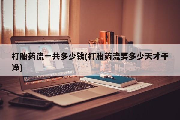 网上米非司酮片打胎药网店打胎药流一共多少钱(打胎药流要多少天才干净)
