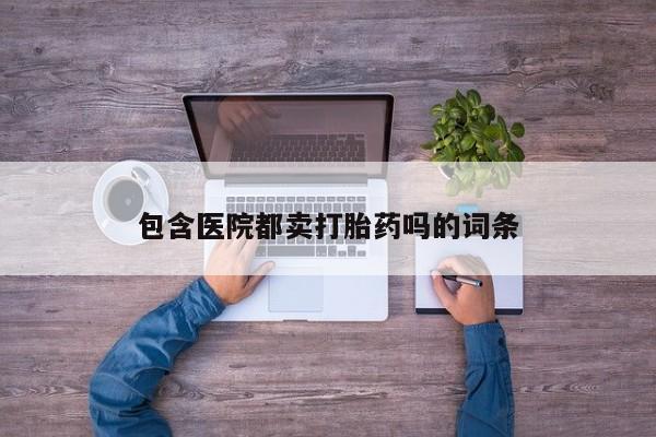 网上米非司酮片打胎药网店包含医院都卖打胎药吗的词条