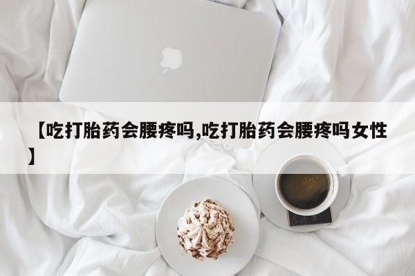 网上米非司酮片打胎药网店【吃打胎药会腰疼吗,吃打胎药会腰疼吗女性】