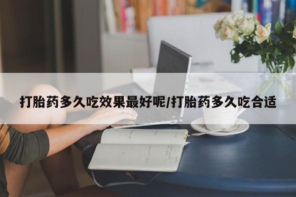 网上米非司酮片打胎药网店打胎药多久吃效果最好呢/打胎药多久吃合适