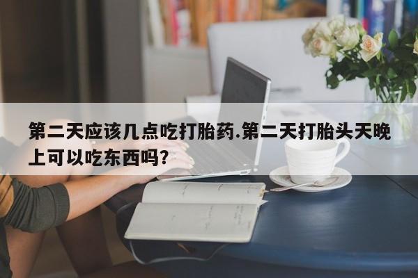 网上米非司酮片打胎药网店第二天应该几点吃打胎药.第二天打胎头天晚上可以吃东西吗？
