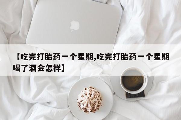 网上米非司酮片打胎药网店【吃完打胎药一个星期,吃完打胎药一个星期喝了酒会怎样】