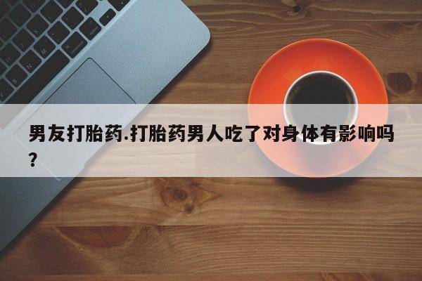 网上米非司酮片打胎药网店男友打胎药.打胎药男人吃了对身体有影响吗？