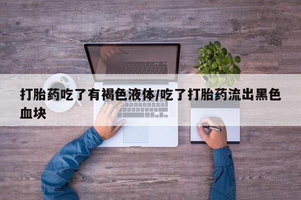 网上米非司酮片打胎药网店打胎药吃了有褐色液体/吃了打胎药流出黑色血块