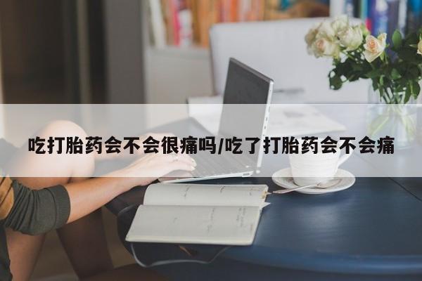 网上米非司酮片打胎药网店吃打胎药会不会很痛吗/吃了打胎药会不会痛