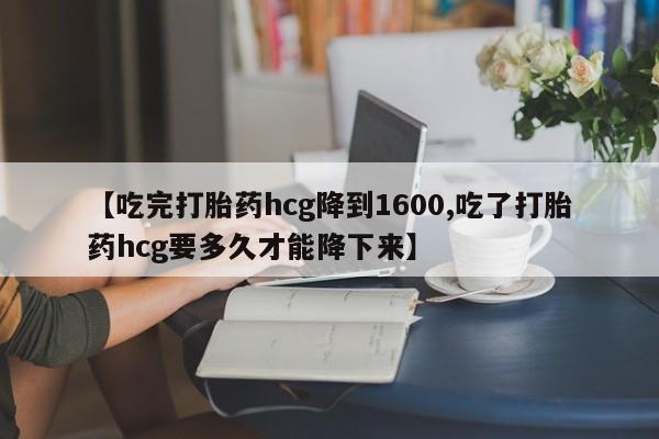 网上米非司酮片打胎药网店【吃完打胎药hcg降到1600,吃了打胎药hcg要多久才能降下来】
