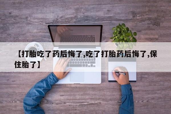 网上米非司酮片打胎药网店【打胎吃了药后悔了,吃了打胎药后悔了,保住胎了】