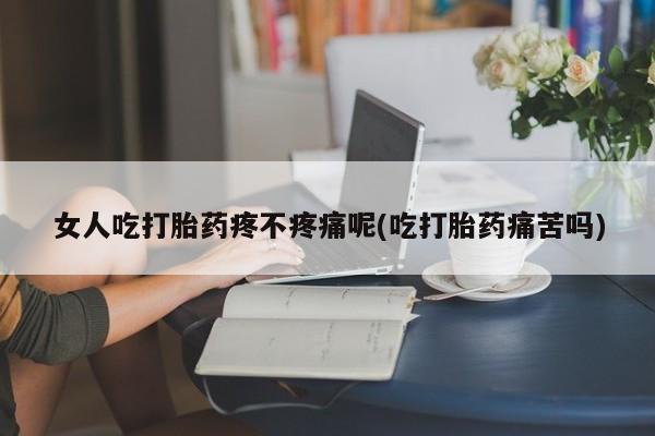 网上米非司酮片打胎药网店女人吃打胎药疼不疼痛呢(吃打胎药痛苦吗)