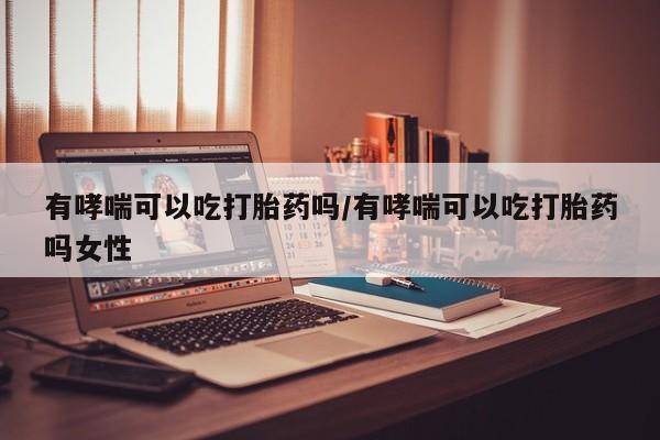 网上米非司酮片打胎药网店有哮喘可以吃打胎药吗/有哮喘可以吃打胎药吗女性