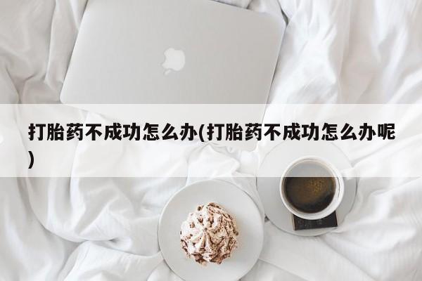 网上米非司酮片打胎药网店打胎药不成功怎么办(打胎药不成功怎么办呢)
