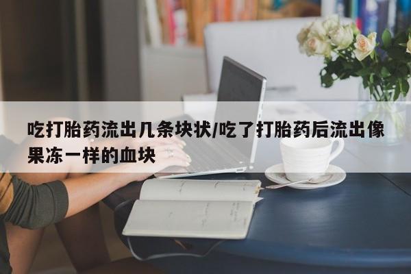 网上米非司酮片打胎药网店吃打胎药流出几条块状/吃了打胎药后流出像果冻一样的血块