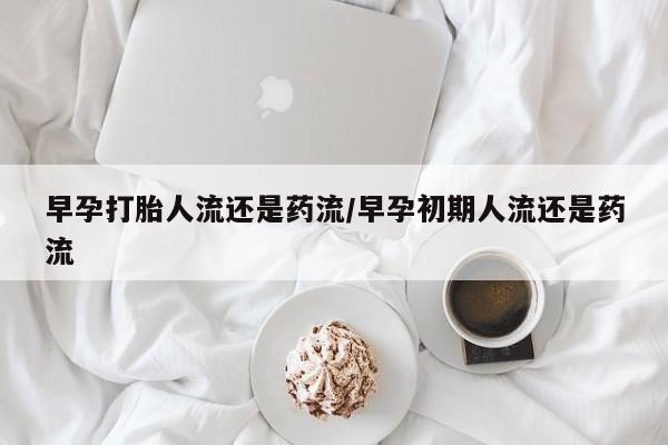 网上米非司酮片打胎药网店早孕打胎人流还是药流/早孕初期人流还是药流