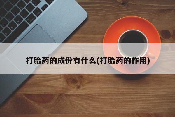 网上米非司酮片打胎药网店打胎药的成份有什么(打胎药的作用)