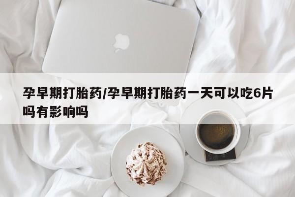 网上米非司酮片打胎药网店孕早期打胎药/孕早期打胎药一天可以吃6片吗有影响吗